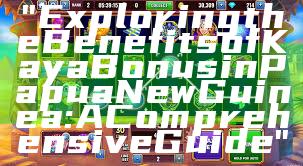 "Exploring the Benefits of Kaya Bonus in Papua New Guinea: A Comprehensive Guide"